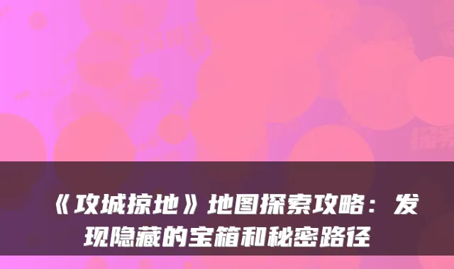 《攻城掠地》地图探索攻略:发现隐藏的宝箱和秘密路径