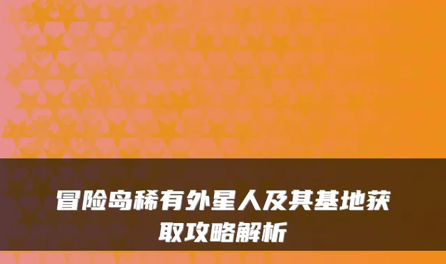 冒险岛稀有外星人及其基地获取攻略解析