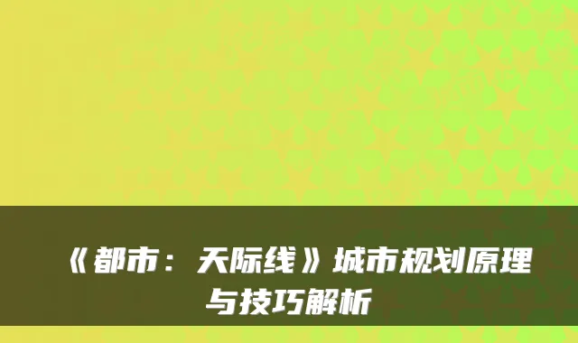 《都市：天际线》城市规划原理与技巧解析