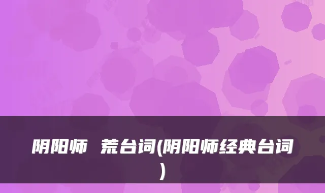阴阳师 荒台词(阴阳师经典台词)
