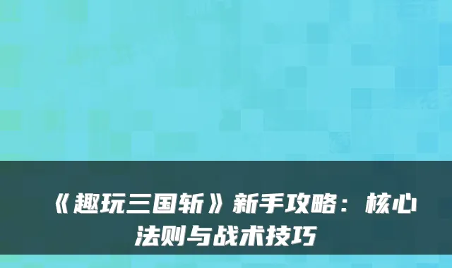《趣玩三国斩》新手攻略：核心法则与战术技巧