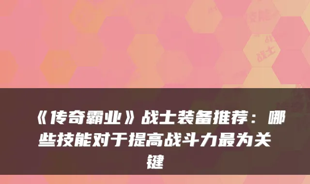 《传奇霸业》战士装备推荐:哪些技能对于提高战斗力为关键