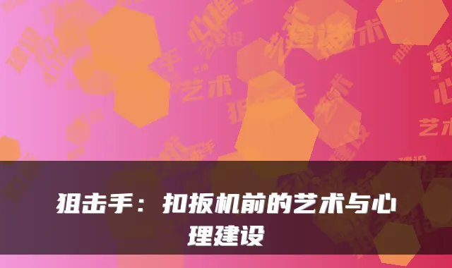 狙击手：扣扳机前的艺术与心理建设