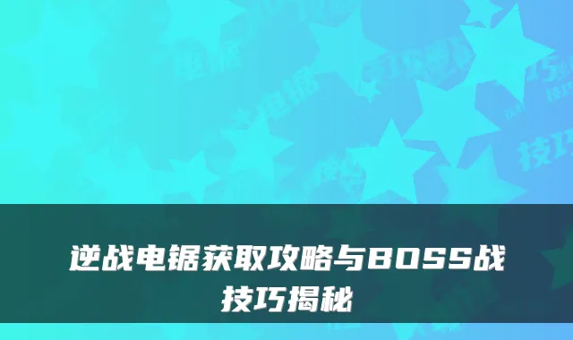 逆战电锯获取攻略与BOSS战技巧揭秘