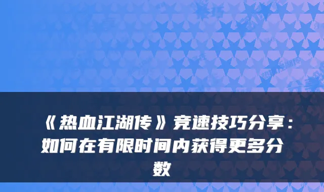 《热血江湖传》竞速技巧分享：如何在有限时间内获得更多分数