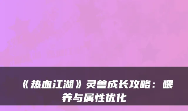 《热血江湖》灵兽成长攻略：喂养与属性优化