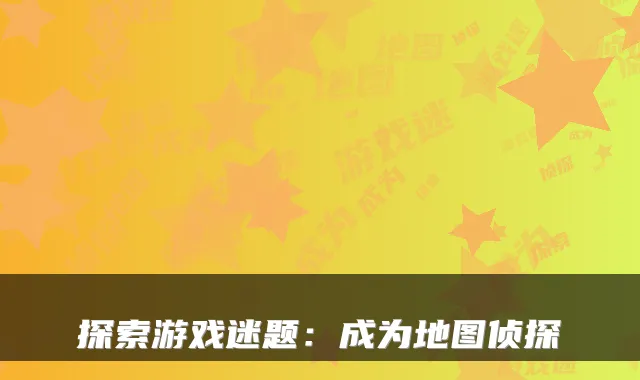 探索游戏迷题：成为地图侦探