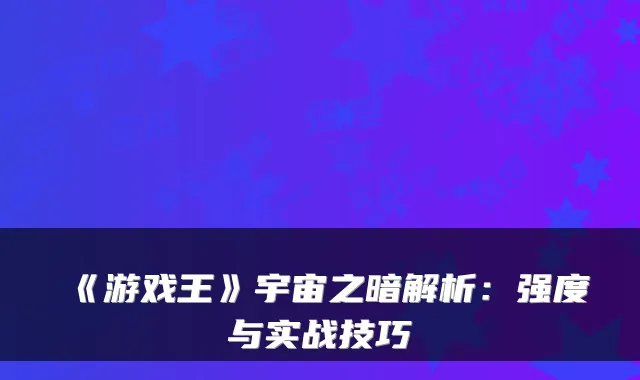 《游戏王》宇宙之暗解析:强度与实战技巧