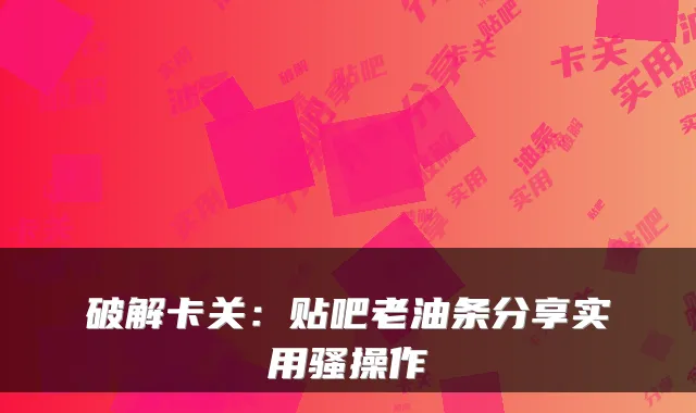 破解卡关:贴吧老油条分享实用骚操作