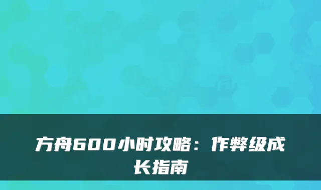 方舟600小时攻略：作弊级成长指南