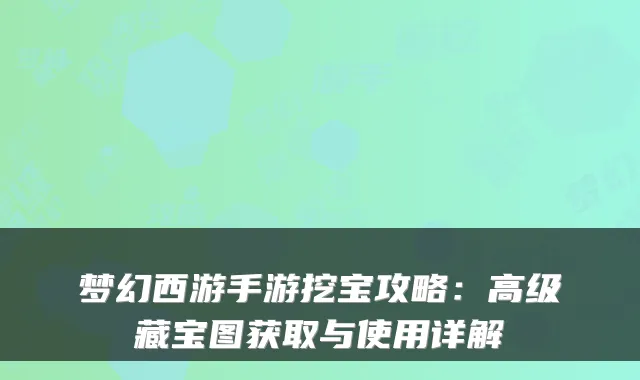 梦幻西游手游挖宝攻略：高级藏宝图获取与使用详解