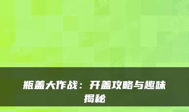 瓶盖大作战:开盖攻略与趣味揭秘