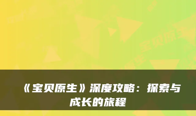 《宝贝原生》深度攻略：探索与成长的旅程