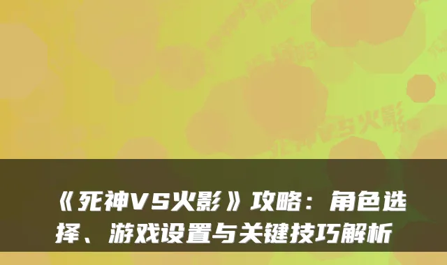 《死神VS火影》攻略：角色选择、游戏设置与关键技巧解析