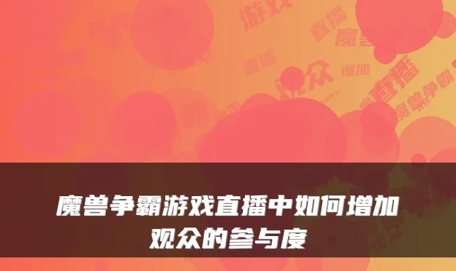 魔兽争霸游戏直播中如何增加观众的参与度