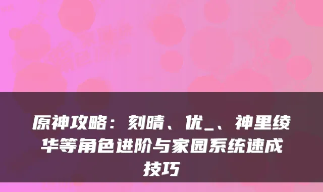 原神攻略:刻晴、优_、神里绫华等角色进阶与家园系统速成技巧