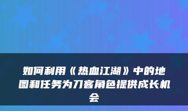 如何利用《热血江湖》中的地图和任务为刀客角色提供成长机会