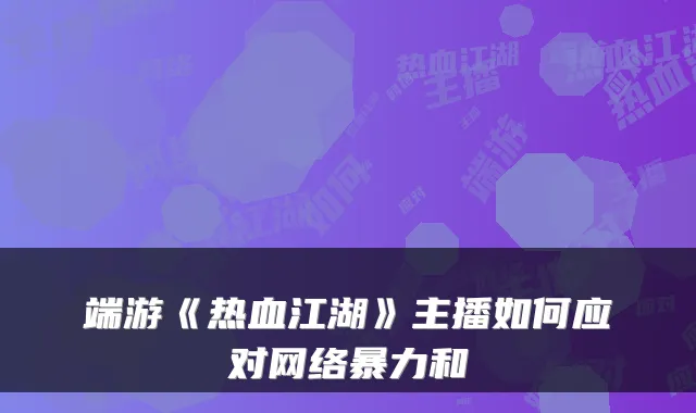 端游《热血江湖》主播如何应对网络暴力和