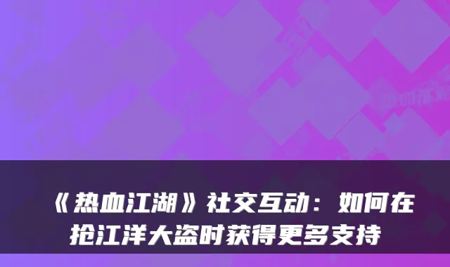 《热血江湖》社交互动：如何在抢江洋大盗时获得更多支持