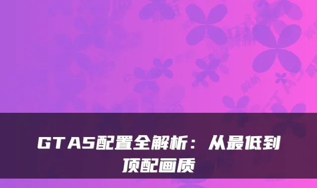 GTA5配置全解析：从低到顶配画质