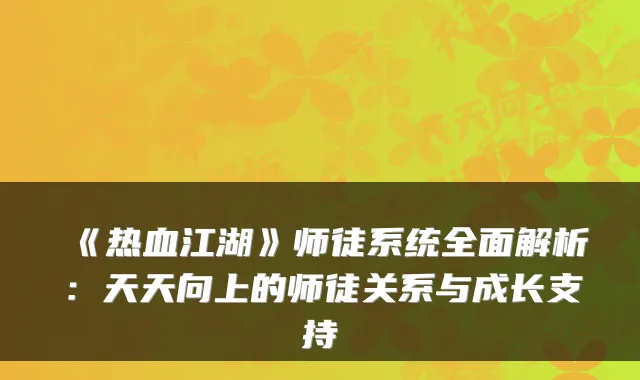 《热血江湖》师徒系统全面解析：天天向上的师徒关系与成长支持