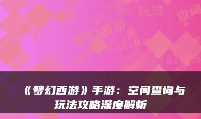 《梦幻西游》手游：空间查询与玩法攻略深度解析