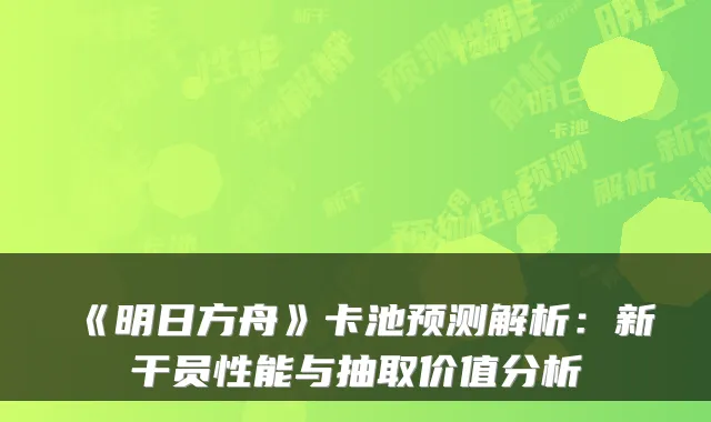 《明日方舟》卡池预测解析：新干员性能与抽取价值分析