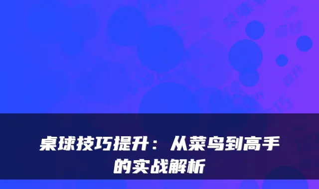 桌球技巧提升:从菜鸟到高手的实战解析