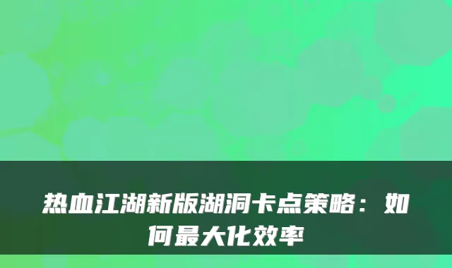 热血江湖新版湖洞卡点策略:如何大化效率
