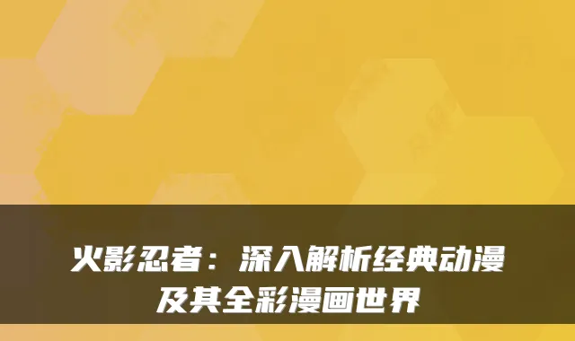 火影忍者:深入解析经典动漫及其全彩漫画世界