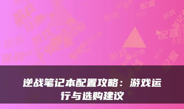 逆战笔记本配置攻略：游戏运行与选购建议