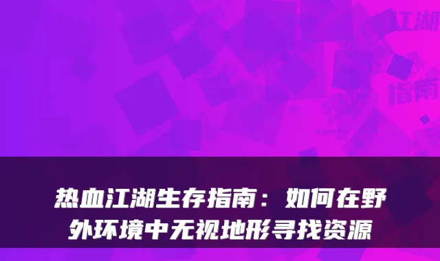 热血江湖生存指南：如何在野外环境中无视地形寻找资源