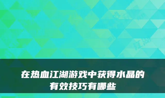 在热血江湖游戏中获得水晶的有效技巧有哪些