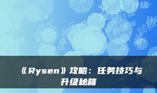 《Rysen》攻略:任务技巧与升级秘籍