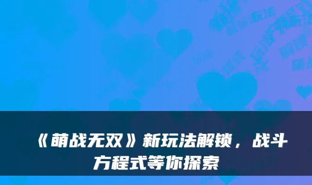 《萌战无双》新玩法解锁，战斗方程式等你探索