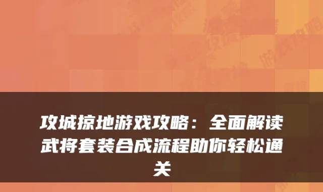 攻城掠地游戏攻略：全面解读武将套装合成流程助你轻松通关