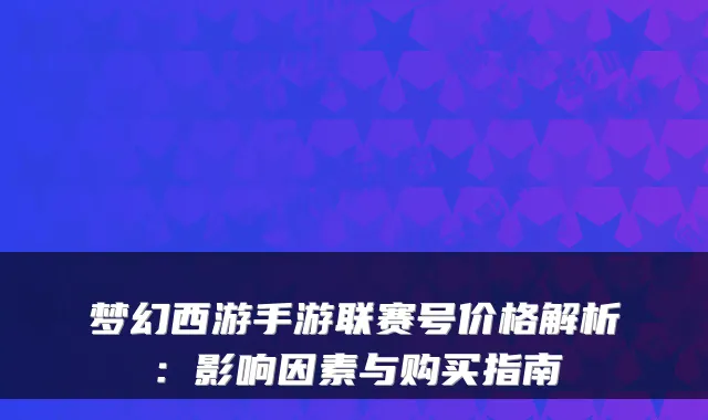 梦幻西游手游联赛号价格解析:影响因素与购买指南