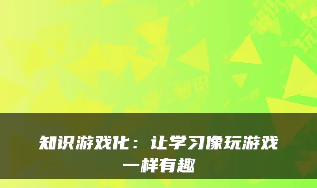 知识游戏化：让学习像玩游戏一样有趣
