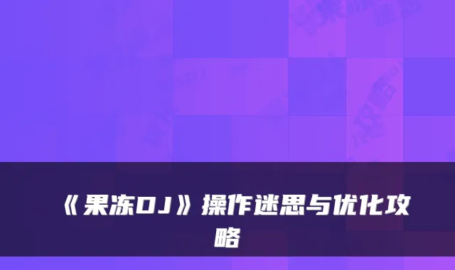 《果冻DJ》操作迷思与优化攻略