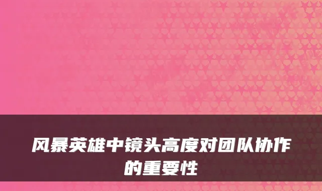 风暴英雄中镜头高度对团队协作的重要性