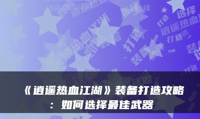 《逍遥热血江湖》装备打造攻略：如何选择佳武器