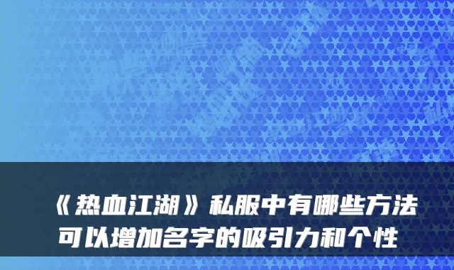 《热血江湖》私服中有哪些方法可以增加名字的吸引力和个性