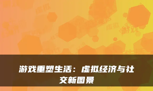 游戏重塑生活：虚拟经济与社交新图景