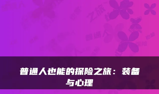 普通人也能的探险之旅：装备与心理