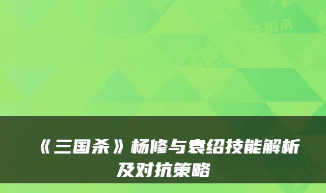 《三国杀》杨修与袁绍技能解析及对抗策略