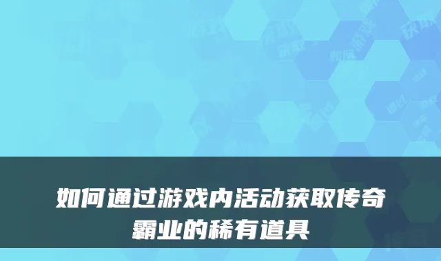 如何通过游戏内活动获取传奇霸业的稀有道具