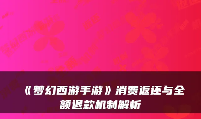 《梦幻西游手游》消费返还与全额退款机制解析