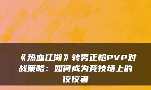 《热血江湖》转男正枪PVP对战策略：如何成为竞技场上的佼佼者