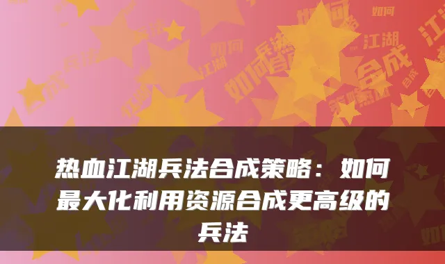 热血江湖兵法合成策略：如何最大化利用资源合成更高级的兵法