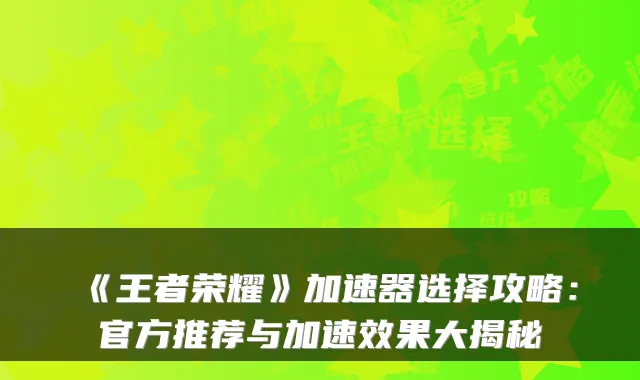 《王者荣耀》加速器选择攻略：官方推荐与加果大揭秘